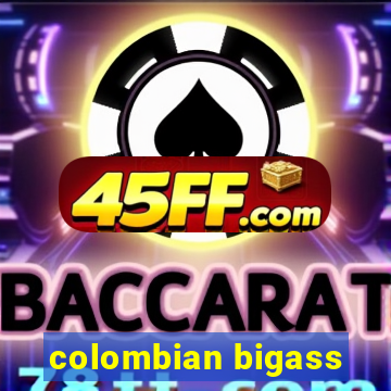 colombian bigass